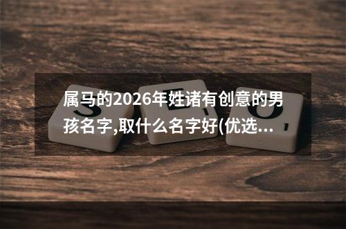 属马的2026年姓诸有创意的男孩名字,取什么名字好(优选)