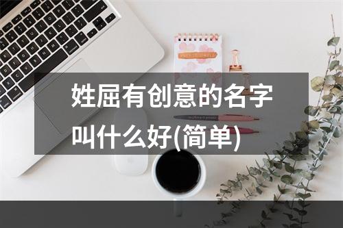 姓屈有创意的名字叫什么好(简单)