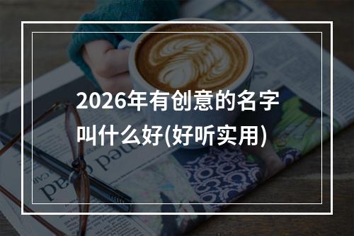 2026年有创意的名字叫什么好(好听实用)