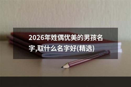 2026年姓偶优美的男孩名字,取什么名字好(精选)