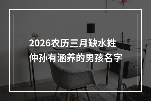 2026农历三月缺水姓仲孙有涵养的男孩名字