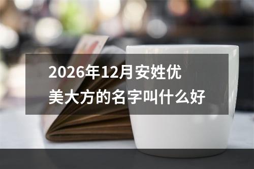 2026年12月安姓优美大方的名字叫什么好