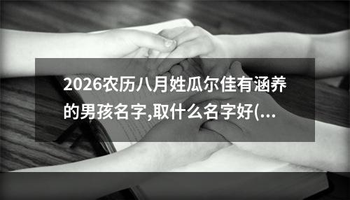 2026农历八月姓瓜尔佳有涵养的男孩名字,取什么名字好(精彩推荐)