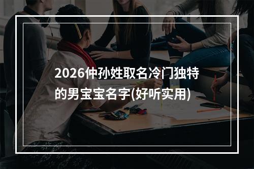 2026仲孙姓取名冷门独特的男宝宝名字(好听实用)