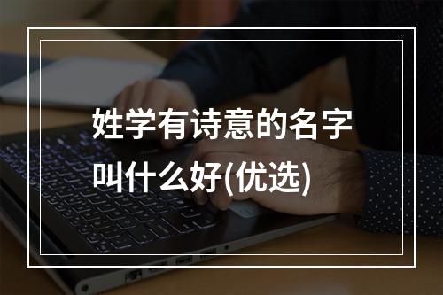 姓学有诗意的名字叫什么好(优选)