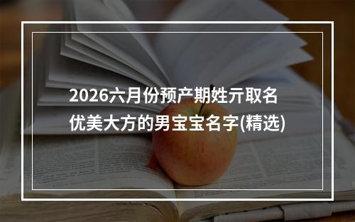 2026六月份预产期姓亓取名优美大方的男宝宝名字(精选)
