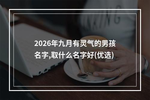 2026年九月有灵气的男孩名字,取什么名字好(优选)