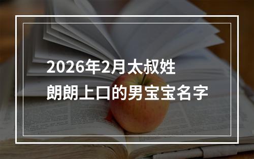 2026年2月太叔姓朗朗上口的男宝宝名字