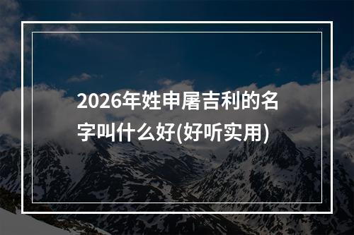 2026年姓申屠吉利的名字叫什么好(好听实用)