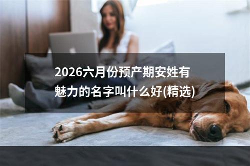 2026六月份预产期安姓有魅力的名字叫什么好(精选)