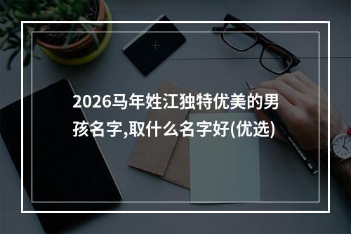 2026马年姓江独特优美的男孩名字,取什么名字好(优选)