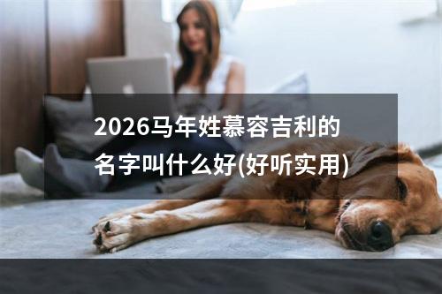 2026马年姓慕容吉利的名字叫什么好(好听实用)