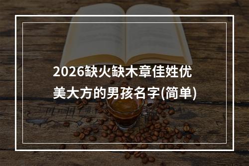 2026缺火缺木章佳姓优美大方的男孩名字(简单)