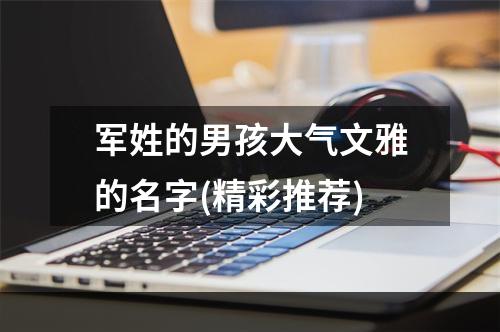 军姓的男孩大气文雅的名字(精彩推荐)