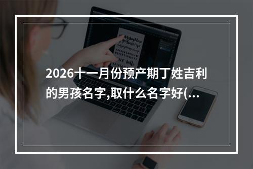 2026十一月份预产期丁姓吉利的男孩名字,取什么名字好(优选)