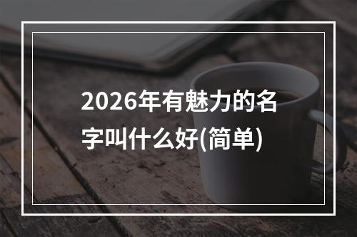 2026年有魅力的名字叫什么好(简单)