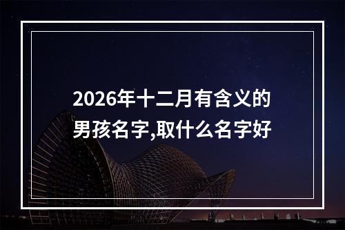 2026年十二月有含义的男孩名字,取什么名字好