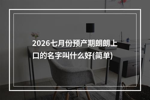 2026七月份预产期朗朗上口的名字叫什么好(简单)