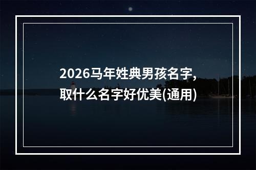 2026马年姓典男孩名字,取什么名字好优美(通用)