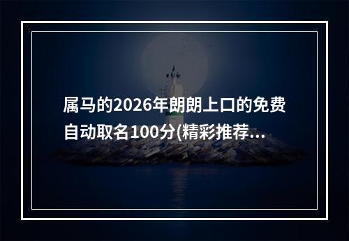 属马的2026年朗朗上口的免费自动取名100分(精彩推荐)