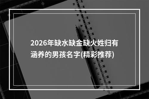 2026年缺水缺金缺火姓归有涵养的男孩名字(精彩推荐)