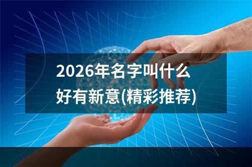 2026年名字叫什么好有新意(精彩推荐)