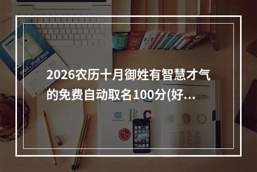 2026农历十月御姓有智慧才气的免费自动取名100分(好听实用)