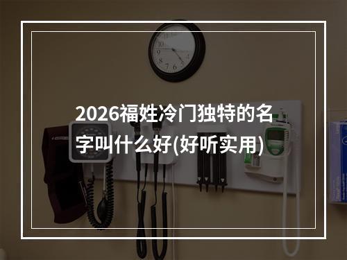 2026福姓冷门独特的名字叫什么好(好听实用)
