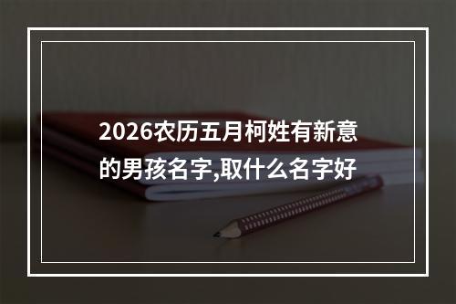 2026农历五月柯姓有新意的男孩名字,取什么名字好