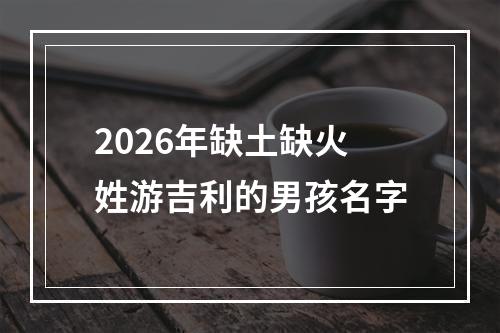 2026年缺土缺火姓游吉利的男孩名字