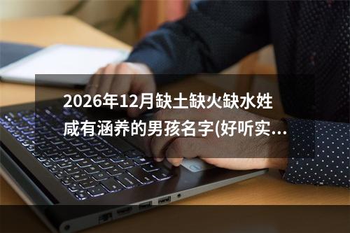 2026年12月缺土缺火缺水姓咸有涵养的男孩名字(好听实用)