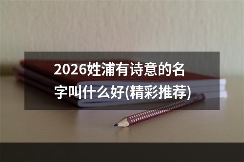 2026姓浦有诗意的名字叫什么好(精彩推荐)