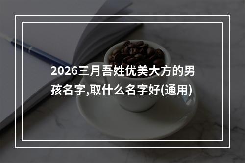 2026三月吾姓优美大方的男孩名字,取什么名字好(通用)