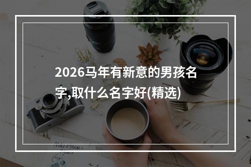 2026马年有新意的男孩名字,取什么名字好(精选)