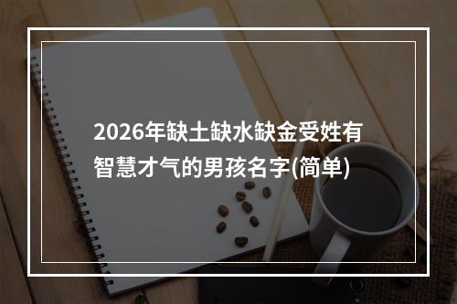 2026年缺土缺水缺金受姓有智慧才气的男孩名字(简单)