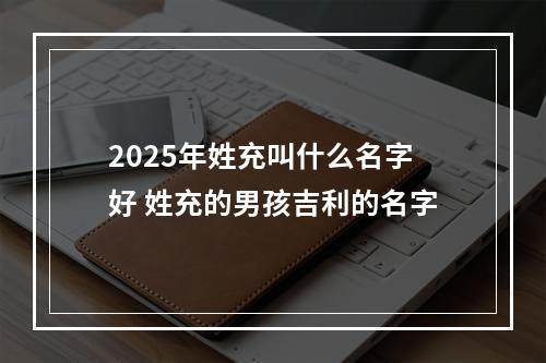2025年姓充叫什么名字好 姓充的男孩吉利的名字