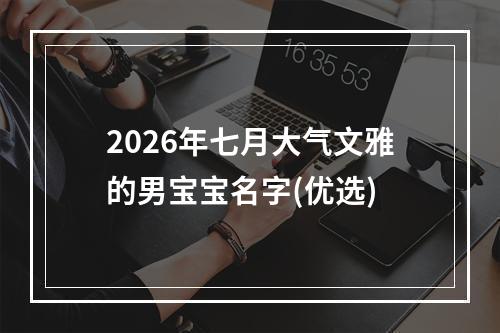 2026年七月大气文雅的男宝宝名字(优选)