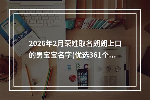 2026年2月荣姓取名朗朗上口的男宝宝名字(优选361个)