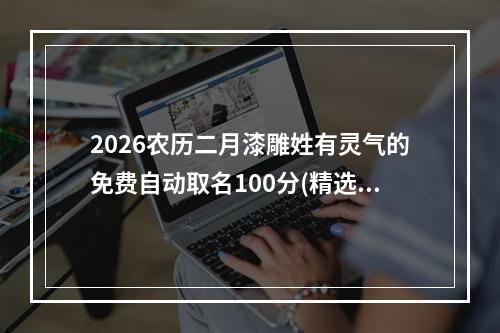 2026农历二月漆雕姓有灵气的免费自动取名100分(精选)