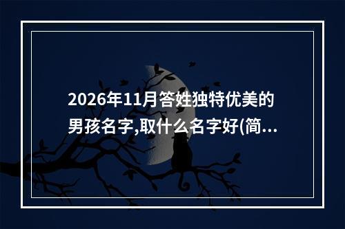 2026年11月答姓独特优美的男孩名字,取什么名字好(简单)