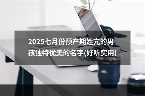 2025七月份预产期姓亢的男孩独特优美的名字(好听实用)