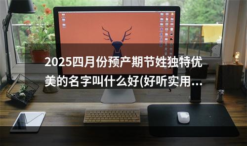 2025四月份预产期节姓独特优美的名字叫什么好(好听实用)
