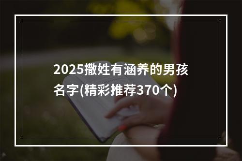 2025撒姓有涵养的男孩名字(精彩推荐370个)