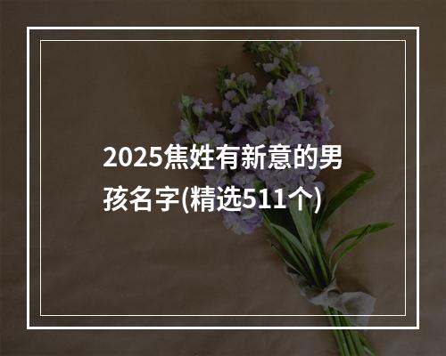 2025焦姓有新意的男孩名字(精选511个)