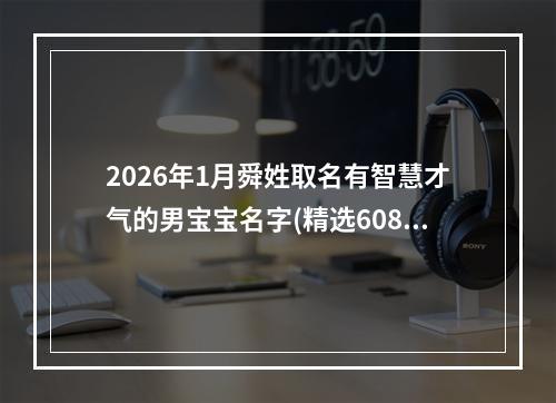 2026年1月舜姓取名有智慧才气的男宝宝名字(精选608个)
