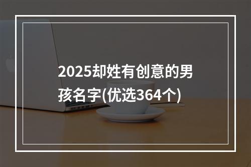 2025却姓有创意的男孩名字(优选364个)