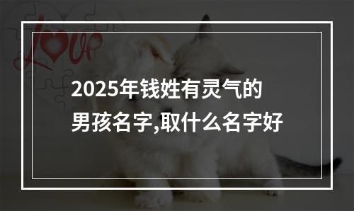 2025年钱姓有灵气的男孩名字,取什么名字好
