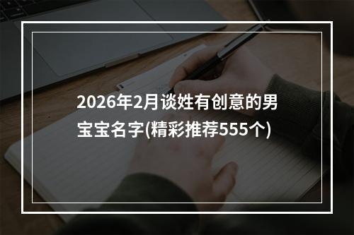 2026年2月谈姓有创意的男宝宝名字(精彩推荐555个)