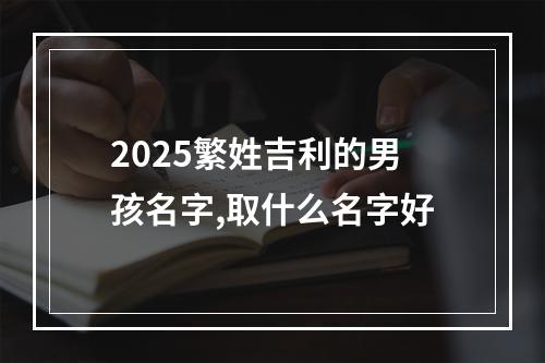 2025繁姓吉利的男孩名字,取什么名字好