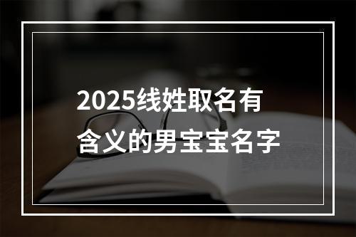 2025线姓取名有含义的男宝宝名字